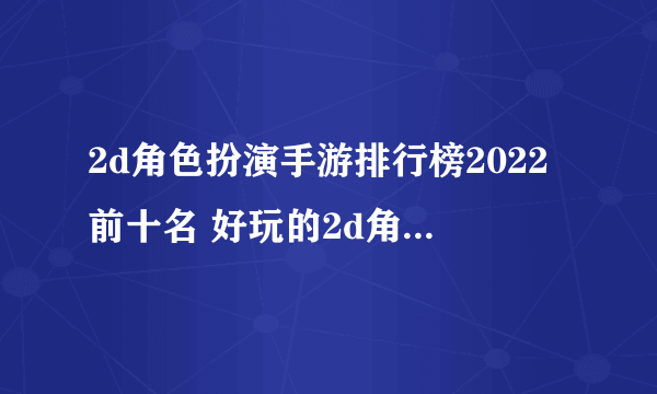 2d角色扮演手游排行榜2022前十名 好玩的2d角色扮演手游推荐