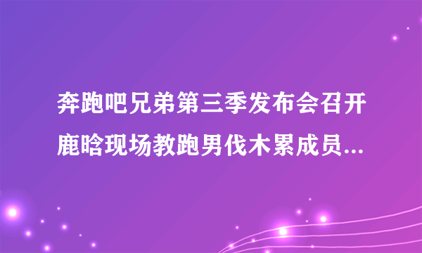 奔跑吧兄弟第三季发布会召开鹿晗现场教跑男伐木累成员学舞蹈_跑男第三季什么时候播出-飞外网