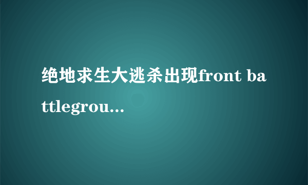 绝地求生大逃杀出现front battlegrounds怎么办