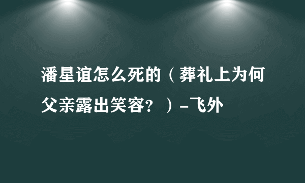 潘星谊怎么死的（葬礼上为何父亲露出笑容？）-飞外