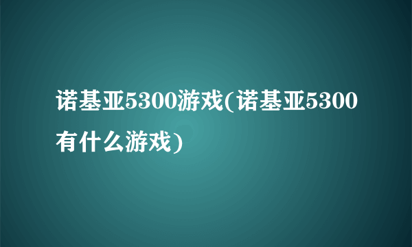 诺基亚5300游戏(诺基亚5300有什么游戏)