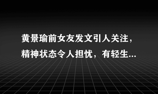 黄景瑜前女友发文引人关注，精神状态令人担忧，有轻生倾向- 飞外网