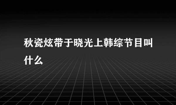 秋瓷炫带于晓光上韩综节目叫什么