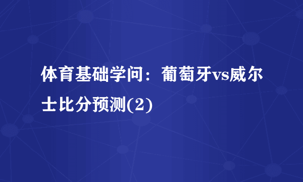 体育基础学问：葡萄牙vs威尔士比分预测(2)