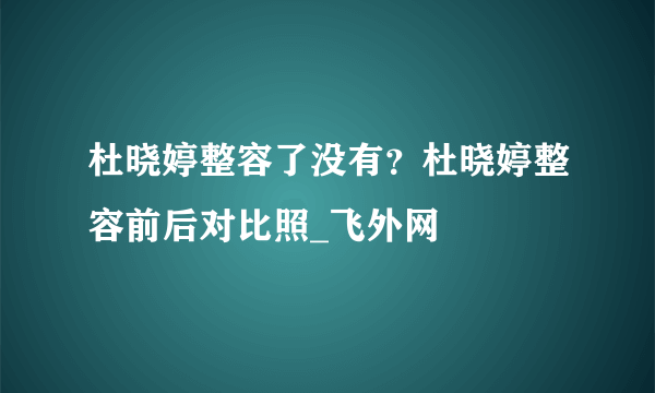 杜晓婷整容了没有？杜晓婷整容前后对比照_飞外网