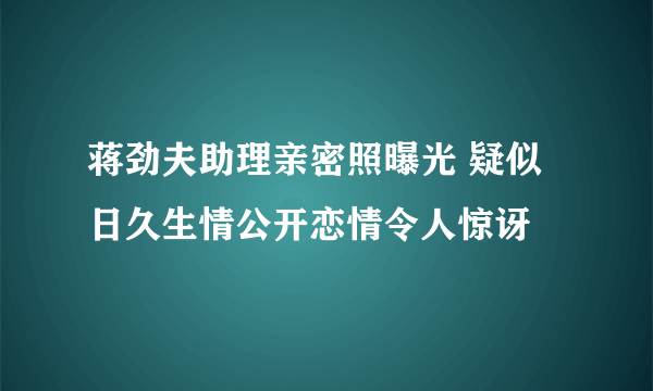 蒋劲夫助理亲密照曝光 疑似日久生情公开恋情令人惊讶