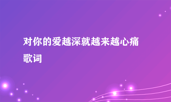 对你的爱越深就越来越心痛 歌词