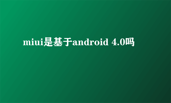 miui是基于android 4.0吗