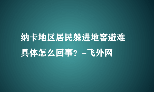 纳卡地区居民躲进地窖避难 具体怎么回事？-飞外网