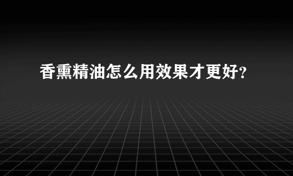 香熏精油怎么用效果才更好？