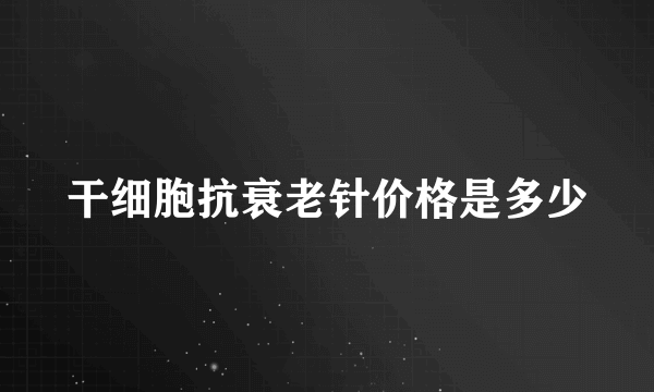 干细胞抗衰老针价格是多少