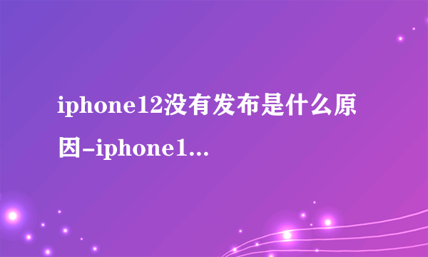 iphone12没有发布是什么原因-iphone12没有发布原因详情