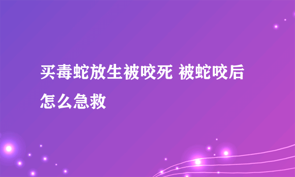 买毒蛇放生被咬死 被蛇咬后怎么急救