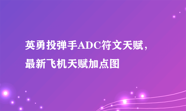 英勇投弹手ADC符文天赋，最新飞机天赋加点图