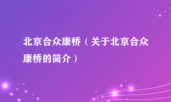 北京合众康桥（关于北京合众康桥的简介）