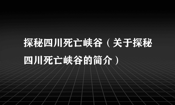 探秘四川死亡峡谷（关于探秘四川死亡峡谷的简介）