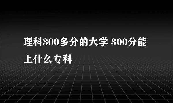 理科300多分的大学 300分能上什么专科