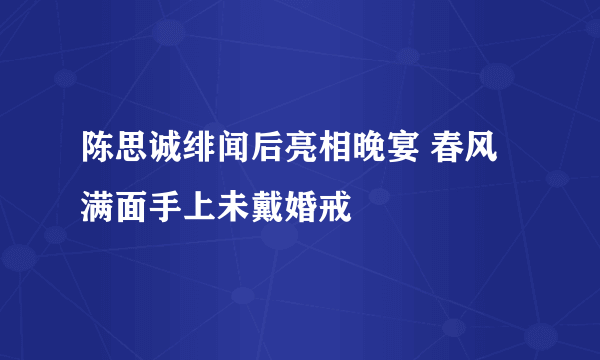 陈思诚绯闻后亮相晚宴 春风满面手上未戴婚戒