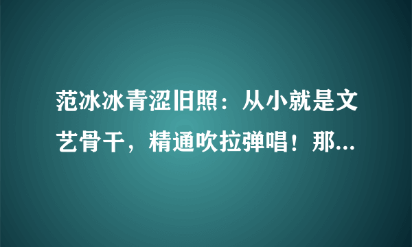 范冰冰青涩旧照：从小就是文艺骨干，精通吹拉弹唱！那时候太美！