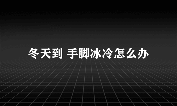 冬天到 手脚冰冷怎么办