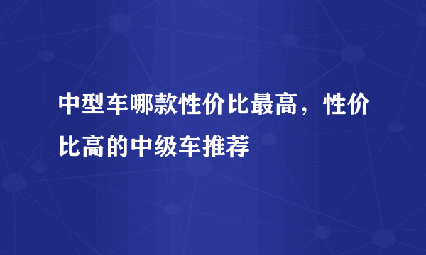 中型车哪款性价比最高，性价比高的中级车推荐