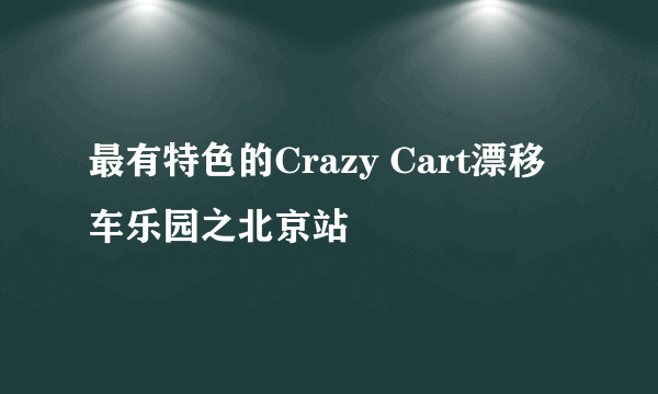 最有特色的Crazy Cart漂移车乐园之北京站