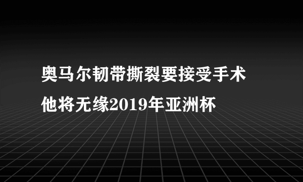 奥马尔韧带撕裂要接受手术 他将无缘2019年亚洲杯