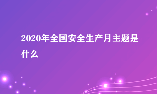 2020年全国安全生产月主题是什么