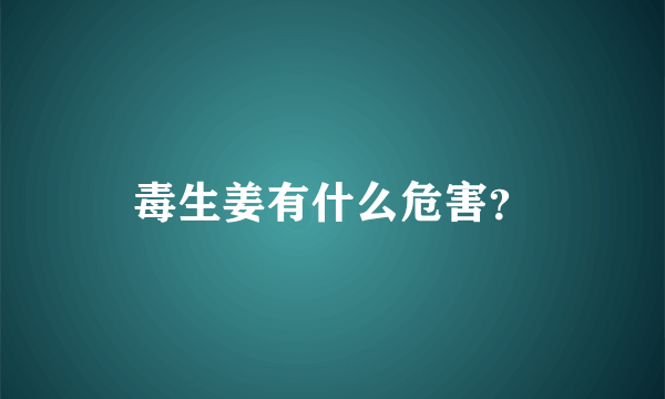 毒生姜有什么危害？