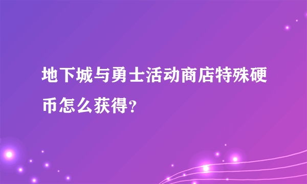 地下城与勇士活动商店特殊硬币怎么获得？