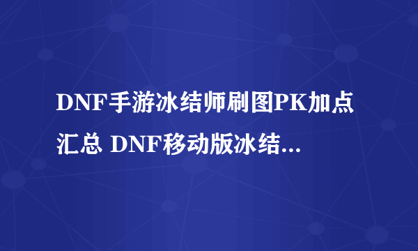 DNF手游冰结师刷图PK加点汇总 DNF移动版冰结师攻略大全