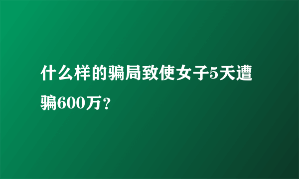 什么样的骗局致使女子5天遭骗600万？