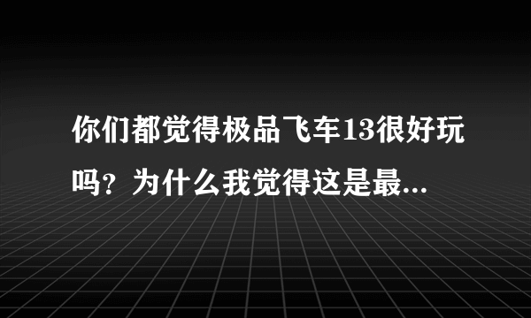 你们都觉得极品飞车13很好玩吗？为什么我觉得这是最无聊的赛车游戏呢？