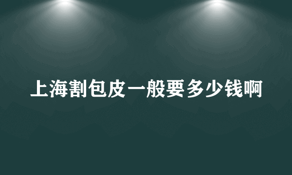 上海割包皮一般要多少钱啊