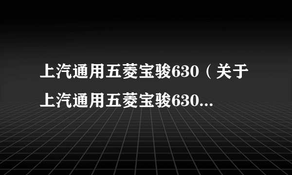 上汽通用五菱宝骏630（关于上汽通用五菱宝骏630的简介）