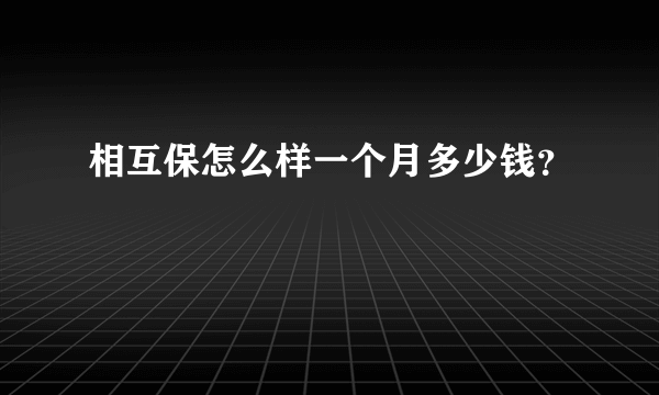 相互保怎么样一个月多少钱？