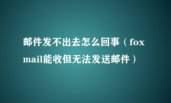 邮件发不出去怎么回事（foxmail能收但无法发送邮件）