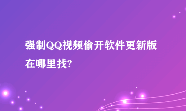 强制QQ视频偷开软件更新版在哪里找?