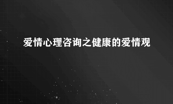 爱情心理咨询之健康的爱情观