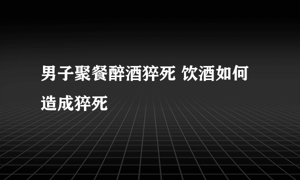 男子聚餐醉酒猝死 饮酒如何造成猝死