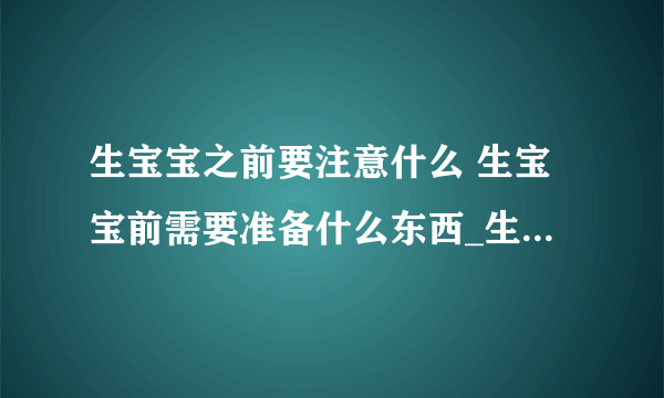 生宝宝之前要注意什么 生宝宝前需要准备什么东西_生孩子之前的注意事项有哪些