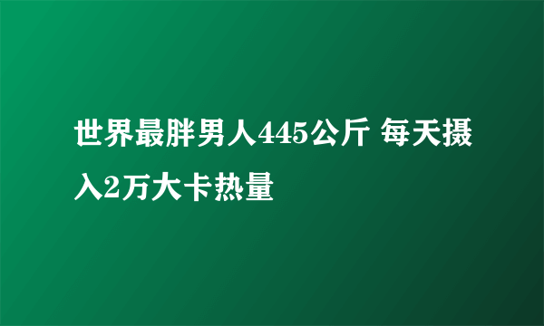 世界最胖男人445公斤 每天摄入2万大卡热量