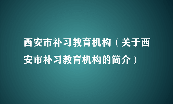 西安市补习教育机构（关于西安市补习教育机构的简介）