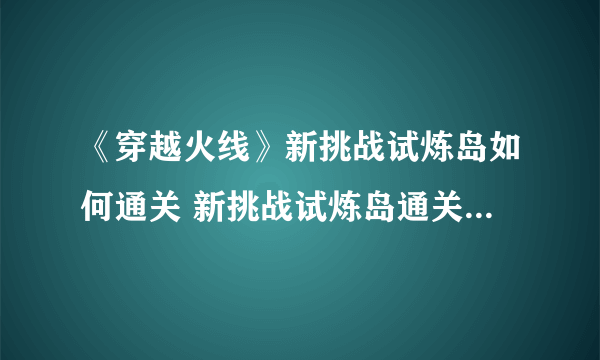 《穿越火线》新挑战试炼岛如何通关 新挑战试炼岛通关思路分析与推荐