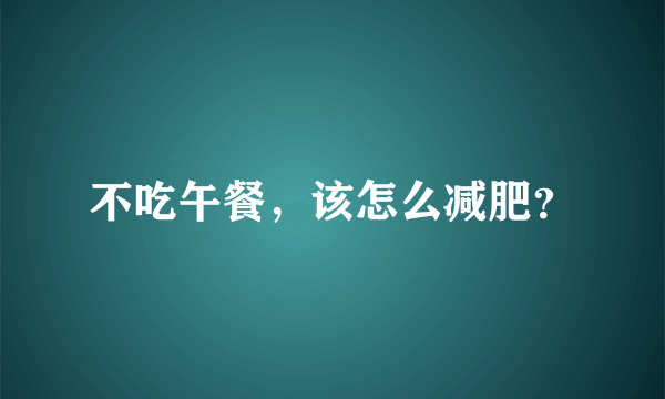 不吃午餐，该怎么减肥？