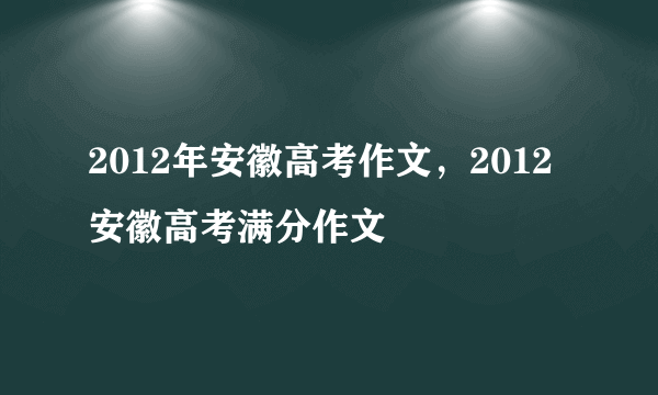 2012年安徽高考作文，2012安徽高考满分作文