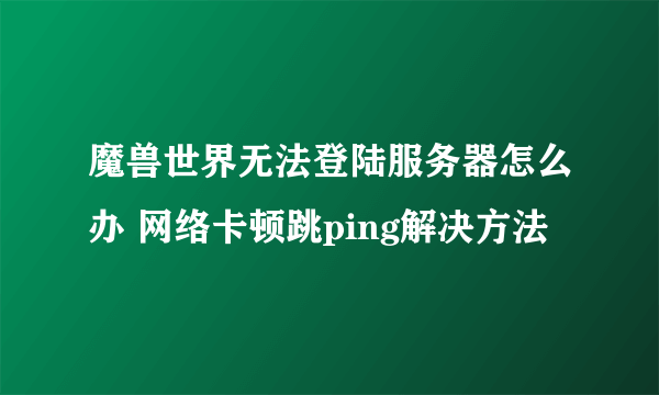 魔兽世界无法登陆服务器怎么办 网络卡顿跳ping解决方法