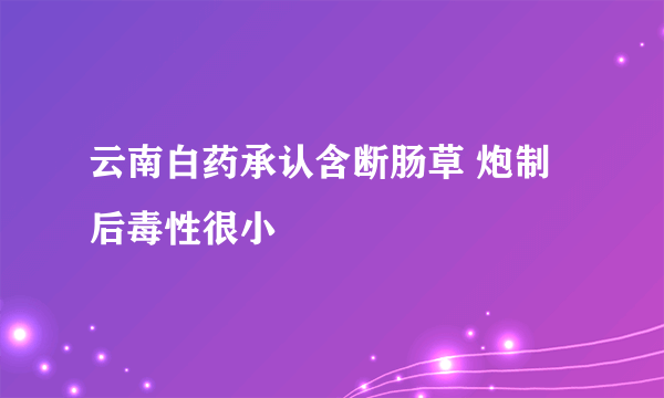 云南白药承认含断肠草 炮制后毒性很小