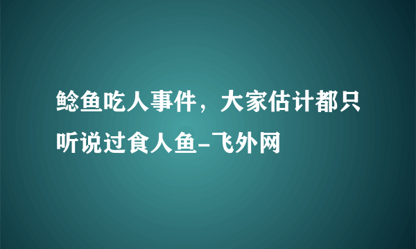 鲶鱼吃人事件，大家估计都只听说过食人鱼-飞外网