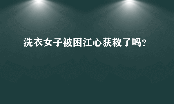 洗衣女子被困江心获救了吗？